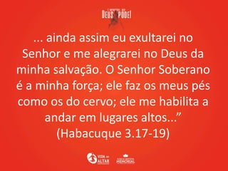 ... ainda assim eu exultarei no
Senhor e me alegrarei no Deus da
minha salvação. O Senhor Soberano
é a minha força; ele fa...
