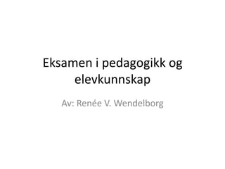 Eksamen i pedagogikk og
     elevkunnskap
   Av: Renée V. Wendelborg
 