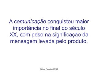 A comunicação conquistou maior
 importância no final do século
XX, com peso na significação da
mensagem levada pelo produto.



           Djalma Patricio - FURB   10
 