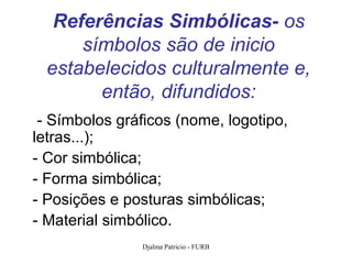 Referências Simbólicas- os
      símbolos são de inicio
  estabelecidos culturalmente e,
        então, difundidos:
 - Símbolos gráficos (nome, logotipo,
letras...);
- Cor simbólica;
- Forma simbólica;
- Posições e posturas simbólicas;
- Material simbólico.
               Djalma Patricio - FURB   101
 