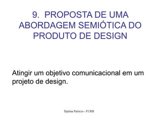 9. PROPOSTA DE UMA
  ABORDAGEM SEMIÓTICA DO
    PRODUTO DE DESIGN



Atingir um objetivo comunicacional em um
projeto de design.



               Djalma Patricio - FURB      103
 