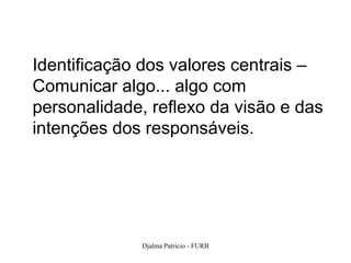 Identificação dos valores centrais –
Comunicar algo... algo com
personalidade, reflexo da visão e das
intenções dos responsáveis.




             Djalma Patricio - FURB   104
 