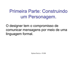 Primeira Parte: Construindo
       um Personagem.
O designer tem o compromisso de
comunicar mensagens por meio de uma
linguagem formal.




              Djalma Patricio - FURB   106
 
