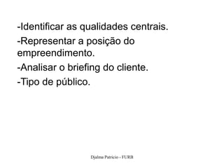 -Identificar as qualidades centrais.
-Representar a posição do
empreendimento.
-Analisar o briefing do cliente.
-Tipo de público.




                 Djalma Patricio - FURB   107
 