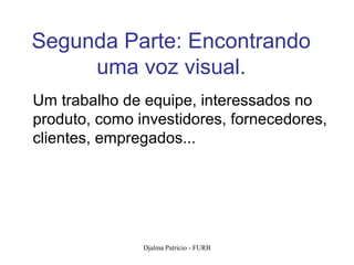 Segunda Parte: Encontrando
     uma voz visual.
Um trabalho de equipe, interessados no
produto, como investidores, fornecedores,
clientes, empregados...




               Djalma Patricio - FURB   109
 