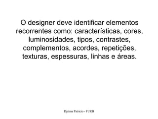O designer deve identificar elementos
recorrentes como: características, cores,
    luminosidades, tipos, contrastes,
  complementos, acordes, repetições,
  texturas, espessuras, linhas e áreas.




               Djalma Patricio - FURB       111
 