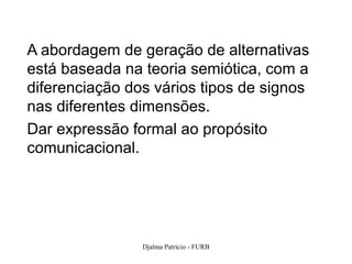 A abordagem de geração de alternativas
está baseada na teoria semiótica, com a
diferenciação dos vários tipos de signos
nas diferentes dimensões.
Dar expressão formal ao propósito
comunicacional.




                Djalma Patricio - FURB     116
 