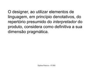 O designer, ao utilizar elementos de
linguagem, em princípio denotativos, do
repertório presumido do interpretador do
produto, considera como definitiva a sua
dimensão pragmática.




               Djalma Patricio - FURB      117
 