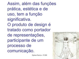 Assim, além das funções
prática, estética e de
uso, tem a função
significativa.
O produto de design é
tratado como portador
de representações,
participante de um
processo de
comunicação.
           Djalma Patricio - FURB   16
 