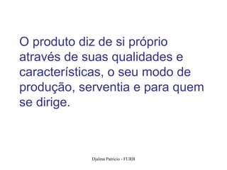 O produto diz de si próprio
através de suas qualidades e
características, o seu modo de
produção, serventia e para quem
se dirige.



            Djalma Patricio - FURB   20
 