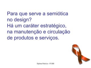 Para que serve a semiótica
no design?
Há um caráter estratégico,
na manutenção e circulação
de produtos e serviços.



            Djalma Patricio - FURB   21
 
