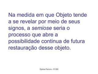 Na medida em que Objeto tende
a se revelar por meio de seus
signos, a semiose seria o
processo que abre a
possibilidade continua de futura
restauração desse objeto.


            Djalma Patricio - FURB   26
 