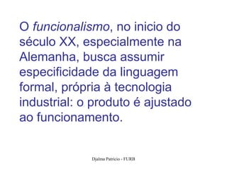 O funcionalismo, no inicio do
século XX, especialmente na
Alemanha, busca assumir
especificidade da linguagem
formal, própria à tecnologia
industrial: o produto é ajustado
ao funcionamento.


             Djalma Patricio - FURB   3
 