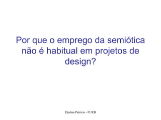 Por que o emprego da semiótica
 não é habitual em projetos de
            design?




           Djalma Patricio - FURB   31
 