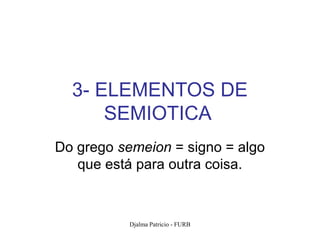 3- ELEMENTOS DE
      SEMIOTICA
Do grego semeion = signo = algo
   que está para outra coisa.



           Djalma Patricio - FURB   39
 