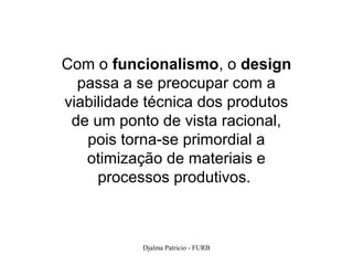 Com o funcionalismo, o design
  passa a se preocupar com a
viabilidade técnica dos produtos
 de um ponto de vista racional,
   pois torna-se primordial a
   otimização de materiais e
     processos produtivos.



           Djalma Patricio - FURB   4
 