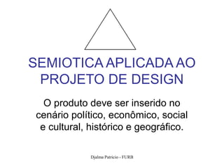 SEMIOTICA APLICADA AO
 PROJETO DE DESIGN
  O produto deve ser inserido no
cenário político, econômico, social
 e cultural, histórico e geográfico.

            Djalma Patricio - FURB     46
 