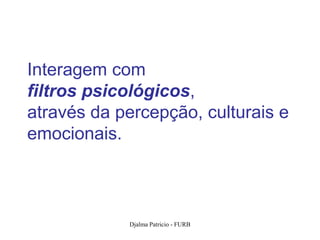 Interagem com
filtros psicológicos,
através da percepção, culturais e
emocionais.



            Djalma Patricio - FURB   47
 