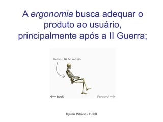 A ergonomia busca adequar o
       produto ao usuário,
principalmente após a II Guerra;




           Djalma Patricio - FURB   5
 