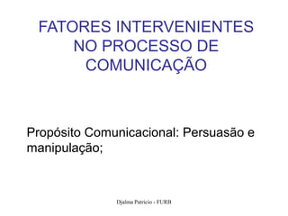 FATORES INTERVENIENTES
     NO PROCESSO DE
      COMUNICAÇÃO



Propósito Comunicacional: Persuasão e
manipulação;



              Djalma Patricio - FURB    56
 