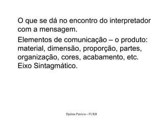 O que se dá no encontro do interpretador
com a mensagem.
Elementos de comunicação – o produto:
material, dimensão, proporção, partes,
organização, cores, acabamento, etc.
Eixo Sintagmático.




              Djalma Patricio - FURB   62
 