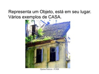 Representa um Objeto, está em seu lugar.
Vários exemplos de CASA.




               Djalma Patricio - FURB   66
 