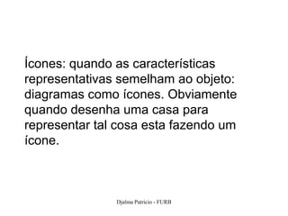 Ícones: quando as características
representativas semelham ao objeto:
diagramas como ícones. Obviamente
quando desenha uma casa para
representar tal cosa esta fazendo um
ícone.



               Djalma Patricio - FURB   74
 