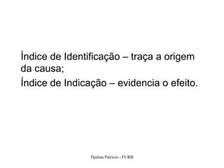 Índice de Identificação – traça a origem
da causa;
Índice de Indicação – evidencia o efeito.




                Djalma Patricio - FURB      82
 