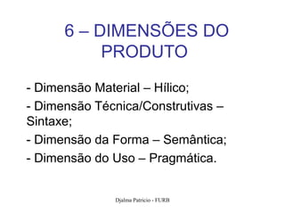 6 – DIMENSÕES DO
           PRODUTO
- Dimensão Material – Hílico;
- Dimensão Técnica/Construtivas –
Sintaxe;
- Dimensão da Forma – Semântica;
- Dimensão do Uso – Pragmática.


              Djalma Patricio - FURB   89
 