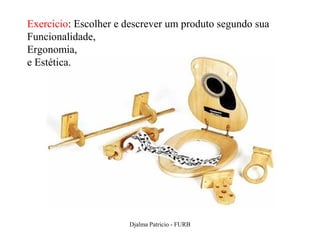 Exercicio: Escolher e descrever um produto segundo sua
Funcionalidade,
Ergonomia,
e Estética.




                      Djalma Patricio - FURB             9
 