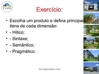 Exercício:
• Escolha um produto e defina principais
  itens de cada dimensão:
• - Hílico;
• - Sintaxe;
• - Semântico;
• - Pragmático.


                Prof. Djalma Patricio -Furb   95
 