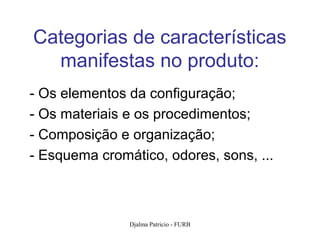 Categorias de características
  manifestas no produto:
- Os elementos da configuração;
- Os materiais e os procedimentos;
- Composição e organização;
- Esquema cromático, odores, sons, ...



               Djalma Patricio - FURB    97
 