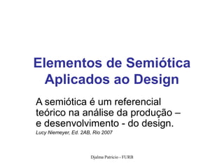 Elementos de Semiótica
  Aplicados ao Design
A semiótica é um referencial
teórico na análise da produção –
e desenvolvimento - do design.
Lucy Niemeyer, Ed. 2AB, Rio 2007



                      Djalma Patricio - FURB   1
 
