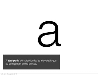 a
         A tipograﬁa compreende letras individuais que
         se comportam como pontos.


sexta-feira, 19 de agosto de 11
 