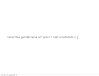 Em termos geométricos, um ponto é uma coordenada x, y.




sexta-feira, 19 de agosto de 11
 