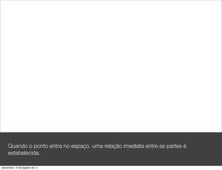 Quando o ponto entra no espaço, uma relação imediata entre as partes é
     estabelecida.

sexta-feira, 19 de agosto de 11
 