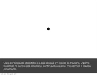 Outra consideração importante é a sua posição em relação às margens. O ponto
     localizado no centro está assentado, confortável e estático, mas domina o espaço
     circundante.
sexta-feira, 19 de agosto de 11
 