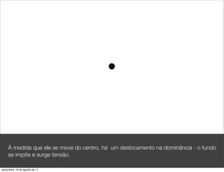 À medida que ele se move do centro, há um deslocamento na dominância - o fundo
     se impõe e surge tensão.

sexta-feira, 19 de agosto de 11
 