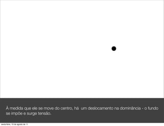 À medida que ele se move do centro, há um deslocamento na dominância - o fundo
     se impõe e surge tensão.

sexta-feira, 19 de agosto de 11
 