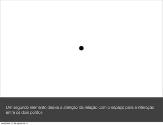 Um segundo elemento desvia a atenção da relação com o espaço para a interação
     entre os dois pontos

sexta-feira, 19 de agosto de 11
 