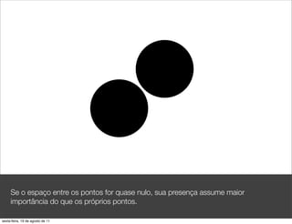 Se o espaço entre os pontos for quase nulo, sua presença assume maior
     importância do que os próprios pontos.

sexta-feira, 19 de agosto de 11
 