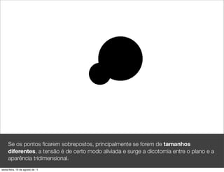 Se os pontos ﬁcarem sobrepostos, principalmente se forem de tamanhos
     diferentes, a tensão é de certo modo aliviada e surge a dicotomia entre o plano e a
     aparência tridimensional.
sexta-feira, 19 de agosto de 11
 