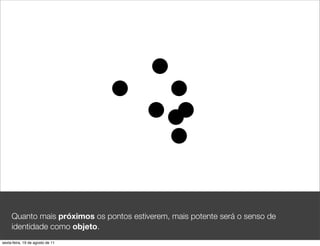 Quanto mais próximos os pontos estiverem, mais potente será o senso de
     identidade como objeto.
sexta-feira, 19 de agosto de 11
 