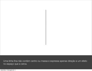 Uma linha ﬁna não contém centro ou massa e expressa apenas direção e um efeito
     no espaço que a cerca.

sexta-feira, 19 de agosto de 11
 