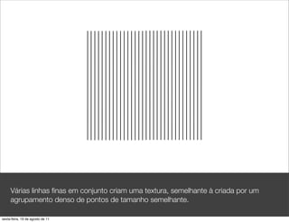 Várias linhas ﬁnas em conjunto criam uma textura, semelhante à criada por um
     agrupamento denso de pontos de tamanho semelhante.

sexta-feira, 19 de agosto de 11
 