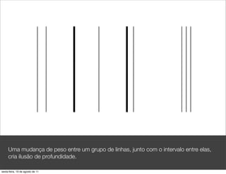 Uma mudança de peso entre um grupo de linhas, junto com o intervalo entre elas,
     cria ilusão de profundidade.

sexta-feira, 19 de agosto de 11
 