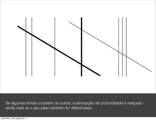 Se algumas linhas cruzarem os outras, a percepção de profundidade é realçada -
     ainda mais se o seu peso também for diferenciado.

sexta-feira, 19 de agosto de 11
 