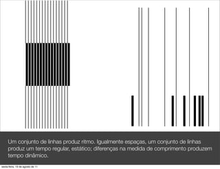 Um conjunto de linhas produz ritmo. Igualmente espaças, um conjunto de linhas
     produz um tempo regular, estático; diferenças na medida de comprimento produzem
     tempo dinâmico.
sexta-feira, 19 de agosto de 11
 