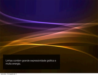 Linhas contém grande expressividade gráﬁca e
         muita energia.



sexta-feira, 19 de agosto de 11
 