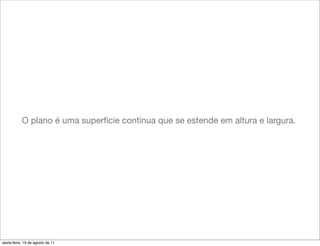 O plano é uma superfície contínua que se estende em altura e largura.




sexta-feira, 19 de agosto de 11
 